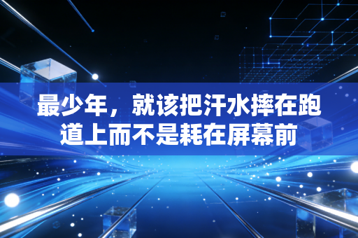 最少年,就该把汗水摔在跑道上而不是耗在屏幕前 最少年,就该把汗水摔在跑道上而不是耗在屏幕前