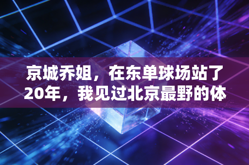 京城乔姐,在东单球场站了20年,我见过北京最野的体育魂 京城乔姐,在东单球场站了20年,我见过北京最野的体育魂