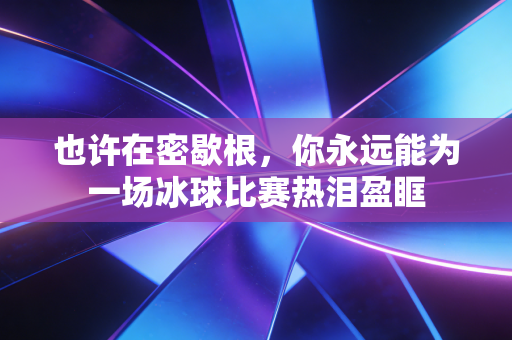 也许在密歇根,你永远能为一场冰球比赛热泪盈眶 也许在密歇根,你永远能为一场冰球比赛热泪盈眶