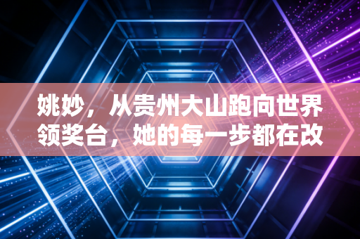姚妙,从贵州大山跑向世界领奖台,她的每一步都在改写普通人的命运模板 姚妙,从贵州大山跑向世界领奖台,她的每一步都在改写普通人的命运模板