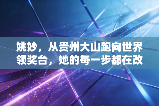 姚妙，从贵州大山跑向世界领奖台，她的每一步都在改写普通人的命运模板