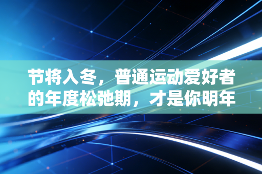 节将入冬,普通运动爱好者的年度松弛期,才是你明年拉开差距的关键 节将入冬,普通运动爱好者的年度松弛期,才是你明年拉开差距的关键
