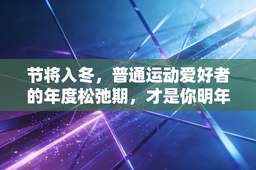 节将入冬，普通运动爱好者的年度松弛期，才是你明年拉开差距的关键