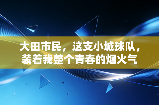 大田市民，这支小城球队，装着我整个青春的烟火气