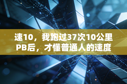 速10,我跑过37次10公里PB后,才懂普通人的速度自由从来不是跑赢别人 速10,我跑过37次10公里PB后,才懂普通人的速度自由从来不是跑赢别人