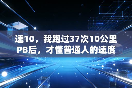 速10，我跑过37次10公里PB后，才懂普通人的速度自由从来不是跑赢别人