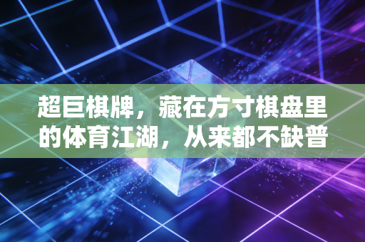 超巨棋牌，藏在方寸棋盘里的体育江湖，从来都不缺普通人的热血