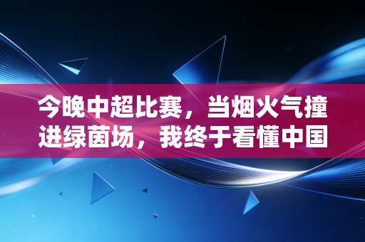 今晚中超比赛，当烟火气撞进绿茵场，我终于看懂中国足球最该有的模样