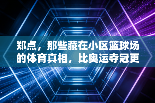 郑点,那些藏在小区篮球场的体育真相,比奥运夺冠更戳普通人 郑点,那些藏在小区篮球场的体育真相,比奥运夺冠更戳普通人