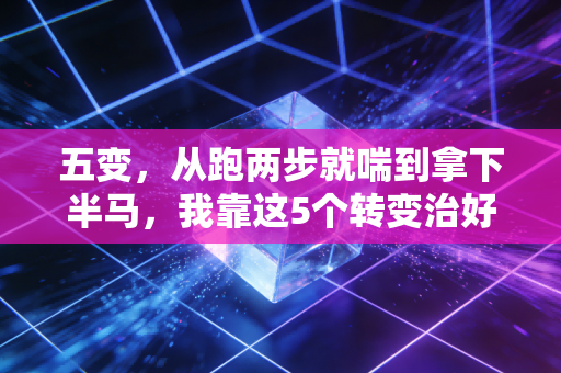 五变，从跑两步就喘到拿下半马，我靠这5个转变治好了我的运动恐惧症