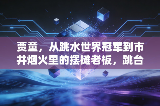 贾童,从跳水世界冠军到市井烟火里的摆摊老板,跳台上下的人生从来没有标准答案 贾童,从跳水世界冠军到市井烟火里的摆摊老板,跳台上下的人生从来没有标准答案