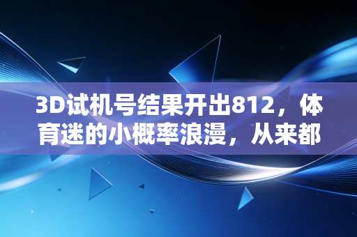 3D试机号结果开出812,体育迷的小概率浪漫,从来都不止在领奖台上 3D试机号结果开出812,体育迷的小概率浪漫,从来都不止在领奖台上