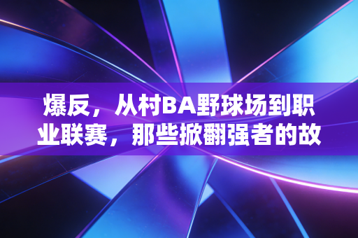 爆反,从村BA野球场到职业联赛,那些掀翻强者的故事,才是体育最动人的内核 爆反,从村BA野球场到职业联赛,那些掀翻强者的故事,才是体育最动人的内核