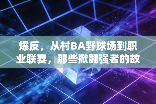 爆反，从村BA野球场到职业联赛，那些掀翻强者的故事，才是体育最动人的内核