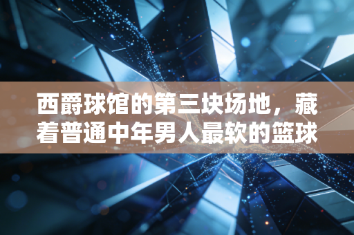 西爵球馆的第三块场地,藏着普通中年男人最软的篮球梦 西爵球馆的第三块场地,藏着普通中年男人最软的篮球梦