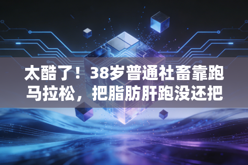 太酷了!38岁普通社畜靠跑马拉松,把脂肪肝跑没还把儿子变成运动迷弟 太酷了!38岁普通社畜靠跑马拉松,把脂肪肝跑没还把儿子变成运动迷弟