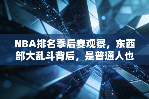 NBA排名季后赛观察，东西部大乱斗背后，是普通人也能看懂的努力密码