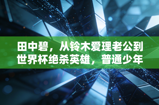 田中碧，从铃木爱理老公到世界杯绝杀英雄，普通少年的足球路才最戳人
