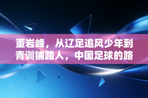董岩峰,从辽足追风少年到青训铺路人,中国足球的路要靠自己人踩实 董岩峰,从辽足追风少年到青训铺路人,中国足球的路要靠自己人踩实