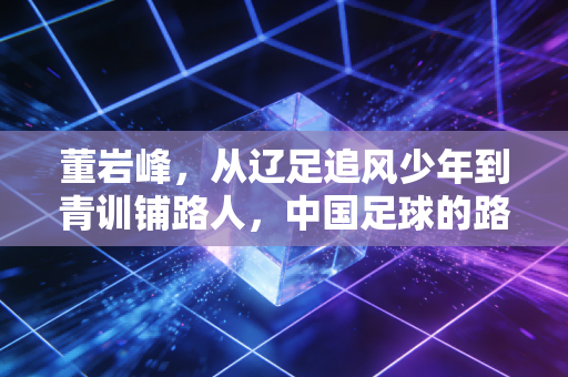 董岩峰，从辽足追风少年到青训铺路人，中国足球的路要靠自己人踩实