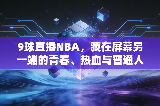 9球直播NBA，藏在屏幕另一端的青春、热血与普通人的体育乌托邦