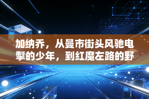 加纳乔，从曼市街头风驰电掣的少年，到红魔左路的野马驯兽记