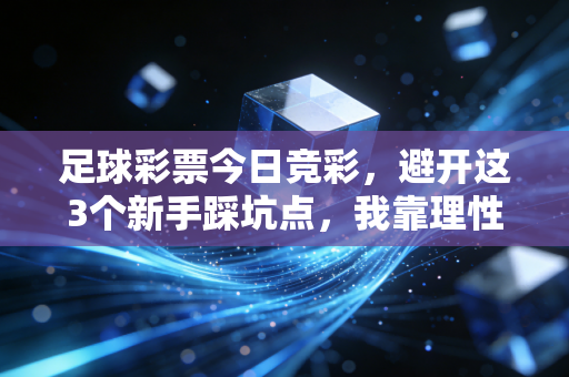 足球彩票今日竞彩,避开这3个新手踩坑点,我靠理性投注3年攒下了买车首付 足球彩票今日竞彩,避开这3个新手踩坑点,我靠理性投注3年攒下了买车首付