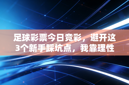 足球彩票今日竞彩，避开这3个新手踩坑点，我靠理性投注3年攒下了买车首付