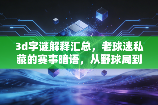 3d字谜解释汇总，老球迷私藏的赛事暗语，从野球局到职业赛的趣味指南