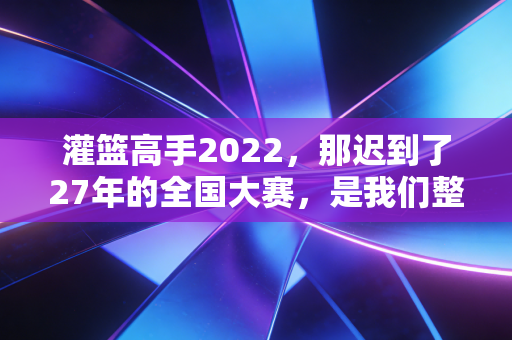 灌篮高手2022，那迟到了27年的全国大赛，是我们整个青春的半格暂停键