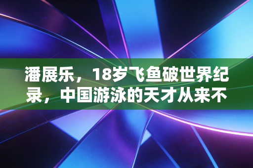 潘展乐,18岁飞鱼破世界纪录,中国游泳的天才从来不是横空出世 潘展乐,18岁飞鱼破世界纪录,中国游泳的天才从来不是横空出世