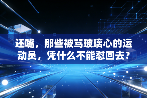 还嘴，那些被骂玻璃心的运动员，凭什么不能怼回去？