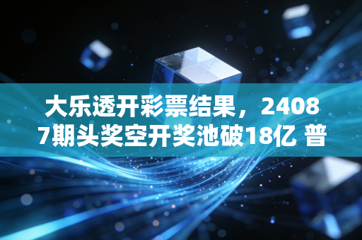大乐透开彩票结果,24087期头奖空开奖池破18亿 普通人买的到底是彩票还是念想? 大乐透开彩票结果,24087期头奖空开奖池破18亿 普通人买的到底是彩票还是念想?