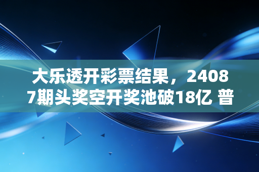 大乐透开彩票结果,24087期头奖空开奖池破18亿 普通人买的到底是彩票还是念想? 大乐透开彩票结果,24087期头奖空开奖池破18亿 普通人买的到底是彩票还是念想?
