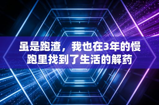 虽是跑渣,我也在3年的慢跑里找到了生活的解药 虽是跑渣,我也在3年的慢跑里找到了生活的解药