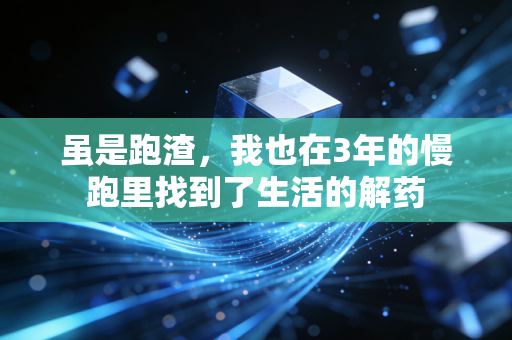 虽是跑渣,我也在3年的慢跑里找到了生活的解药 虽是跑渣,我也在3年的慢跑里找到了生活的解药