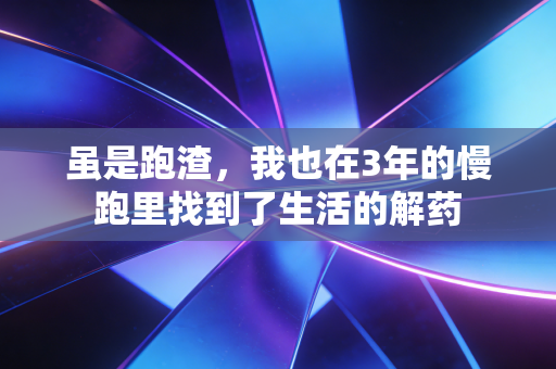 虽是跑渣，我也在3年的慢跑里找到了生活的解药