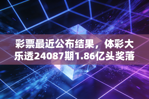 彩票最近公布结果，体彩大乐透24087期1.86亿头奖落杭州，普通人的小期待里藏着中国体育的底色