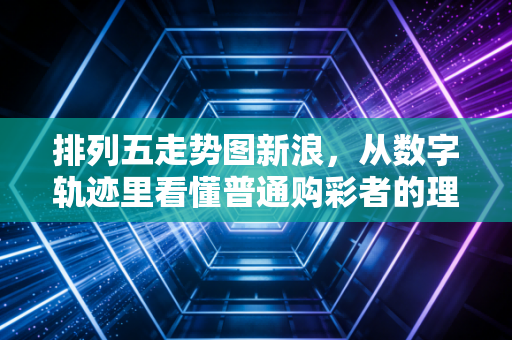 排列五走势图新浪，从数字轨迹里看懂普通购彩者的理性与烟火气
