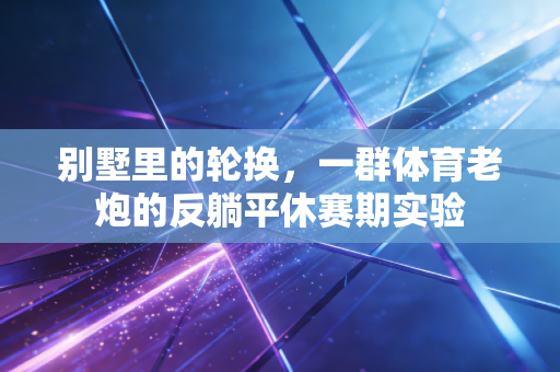 别墅里的轮换，一群体育老炮的反躺平休赛期实验