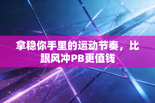 拿稳你手里的运动节奏,比跟风冲PB更值钱 拿稳你手里的运动节奏,比跟风冲PB更值钱