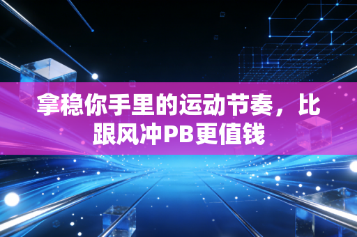 拿稳你手里的运动节奏,比跟风冲PB更值钱 拿稳你手里的运动节奏,比跟风冲PB更值钱