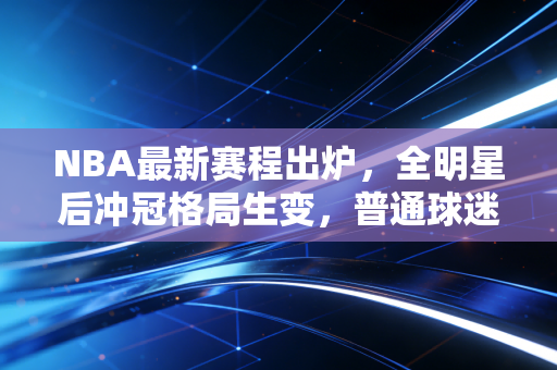 NBA最新赛程出炉,全明星后冲冠格局生变,普通球迷的观赛指南我都替你捋好了 NBA最新赛程出炉,全明星后冲冠格局生变,普通球迷的观赛指南我都替你捋好了
