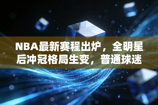 NBA最新赛程出炉，全明星后冲冠格局生变，普通球迷的观赛指南我都替你捋好了