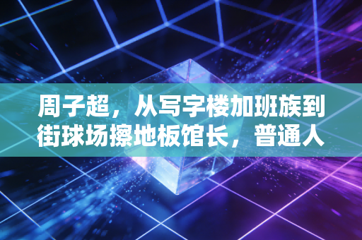 周子超，从写字楼加班族到街球场擦地板馆长，普通人的体育梦不该是奢侈品