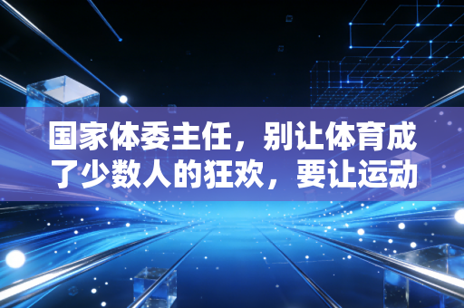 国家体委主任，别让体育成了少数人的狂欢，要让运动扎根在普通人的日子里