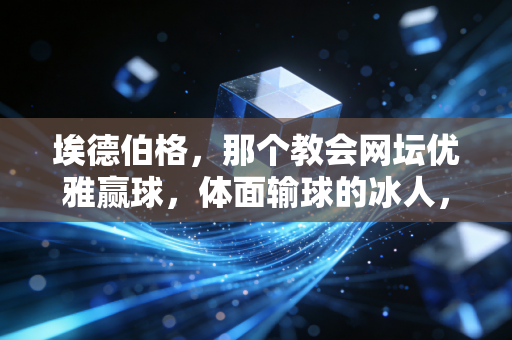 埃德伯格，那个教会网坛优雅赢球，体面输球的冰人，从未走远