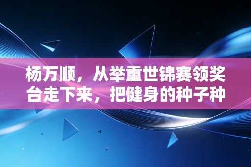 杨万顺,从举重世锦赛领奖台走下来,把健身的种子种进普通人的日子里 杨万顺,从举重世锦赛领奖台走下来,把健身的种子种进普通人的日子里
