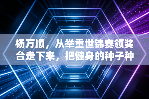 杨万顺,从举重世锦赛领奖台走下来,把健身的种子种进普通人的日子里 杨万顺,从举重世锦赛领奖台走下来,把健身的种子种进普通人的日子里
