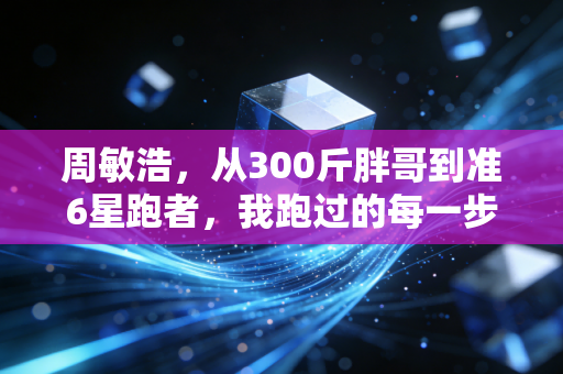 周敏浩,从300斤胖哥到准6星跑者,我跑过的每一步都算数 周敏浩,从300斤胖哥到准6星跑者,我跑过的每一步都算数